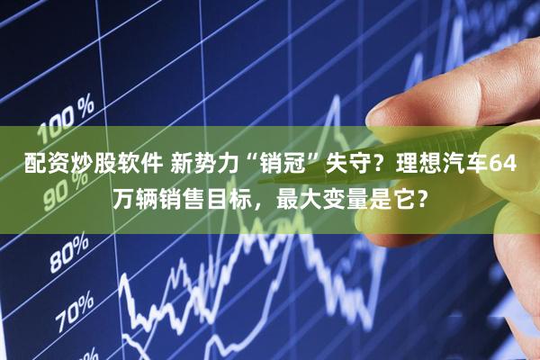 配资炒股软件 新势力“销冠”失守？理想汽车64万辆销售目标，最大变量是它？