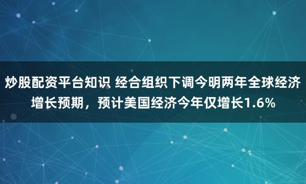 炒股配资平台知识 经合组织下调今明两年全球经济增长预期，预计美国经济今年仅增长1.6%