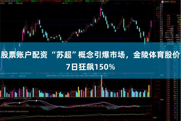 股票账户配资 “苏超”概念引爆市场，金陵体育股价7日狂飙150%