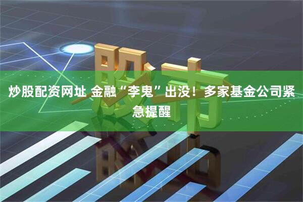 炒股配资网址 金融“李鬼”出没！多家基金公司紧急提醒