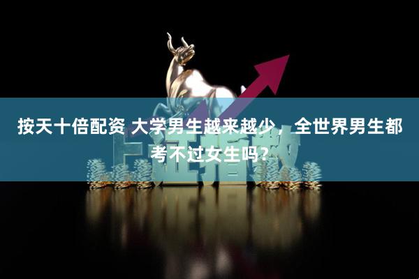 按天十倍配资 大学男生越来越少，全世界男生都考不过女生吗？