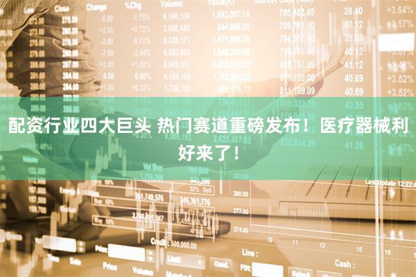 配资行业四大巨头 热门赛道重磅发布！医疗器械利好来了！