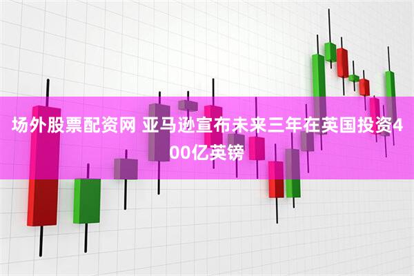 场外股票配资网 亚马逊宣布未来三年在英国投资400亿英镑