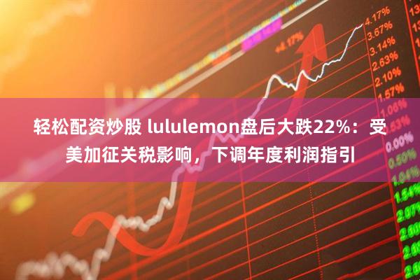 轻松配资炒股 lululemon盘后大跌22%：受美加征关税影响，下调年度利润指引