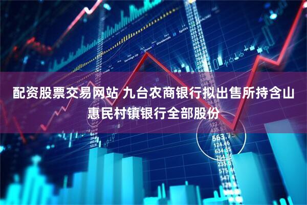 配资股票交易网站 九台农商银行拟出售所持含山惠民村镇银行全部股份