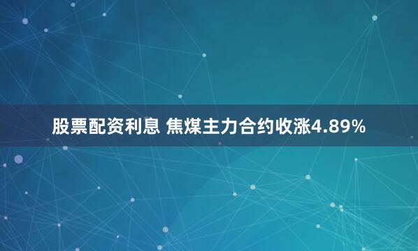 股票配资利息 焦煤主力合约收涨4.89%