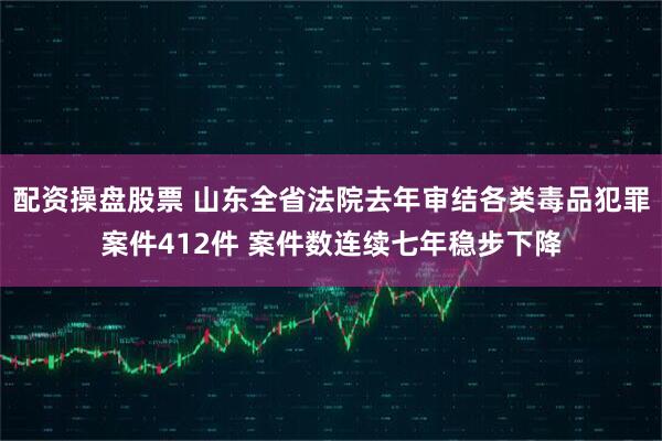配资操盘股票 山东全省法院去年审结各类毒品犯罪案件412件 案件数连续七年稳步下降