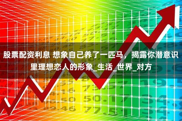 股票配资利息 想象自己养了一匹马，揭露你潜意识里理想恋人的形象_生活_世界_对方