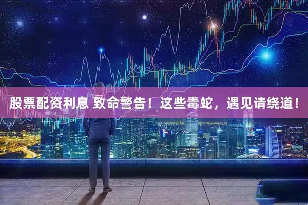 股票配资利息 致命警告！这些毒蛇，遇见请绕道！