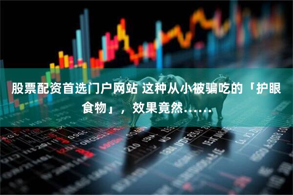 股票配资首选门户网站 这种从小被骗吃的「护眼食物」，效果竟然……