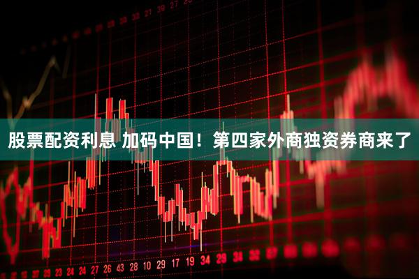 股票配资利息 加码中国！第四家外商独资券商来了