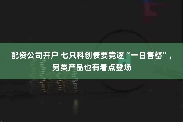 配资公司开户 七只科创债要竞逐“一日售罄”，另类产品也有看点登场