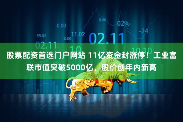 股票配资首选门户网站 11亿资金封涨停！工业富联市值突破5000亿，股价创年内新高