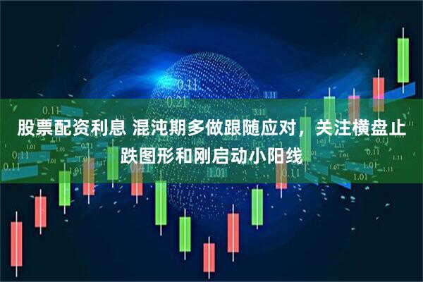 股票配资利息 混沌期多做跟随应对，关注横盘止跌图形和刚启动小阳线
