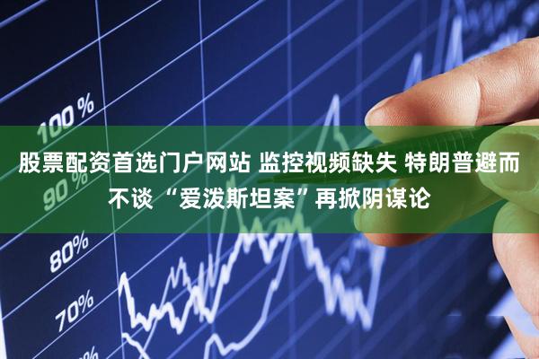 股票配资首选门户网站 监控视频缺失 特朗普避而不谈 “爱泼斯坦案”再掀阴谋论