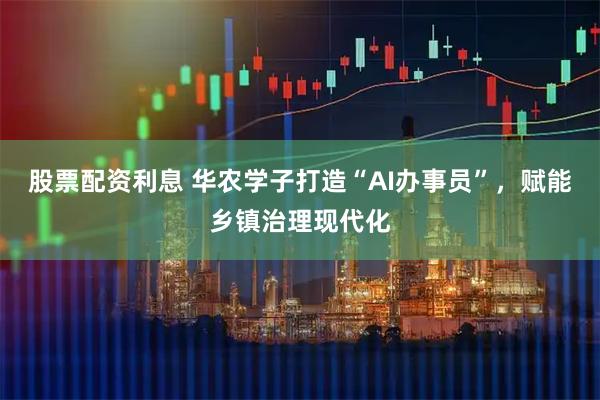 股票配资利息 华农学子打造“AI办事员”，赋能乡镇治理现代化