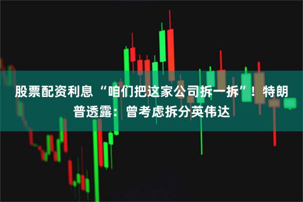 股票配资利息 “咱们把这家公司拆一拆”！特朗普透露：曾考虑拆分英伟达