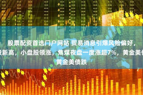股票配资首选门户网站 贸易消息引爆风险偏好，美股新高，小盘股领涨，焦煤夜盘一度涨超7%，黄金美债跌