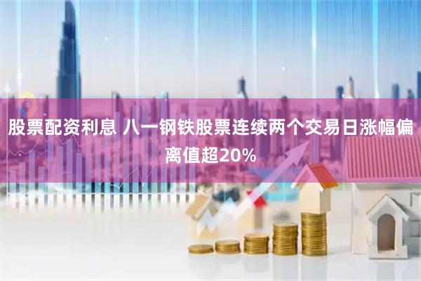 股票配资利息 八一钢铁股票连续两个交易日涨幅偏离值超20%