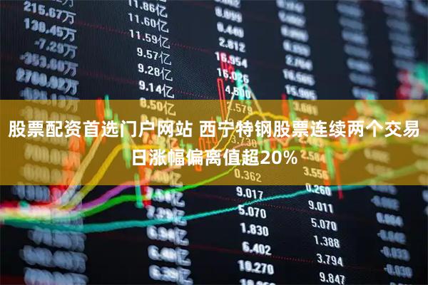 股票配资首选门户网站 西宁特钢股票连续两个交易日涨幅偏离值超20%