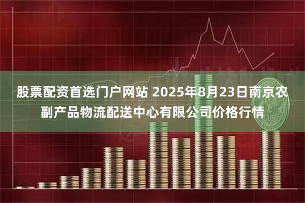 股票配资首选门户网站 2025年8月23日南京农副产品物流配送中心有限公司价格行情