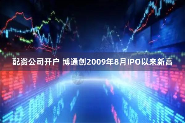 配资公司开户 博通创2009年8月IPO以来新高