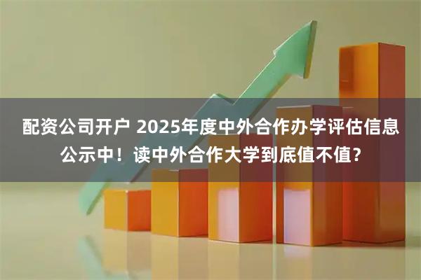 配资公司开户 2025年度中外合作办学评估信息公示中！读中外合作大学到底值不值？