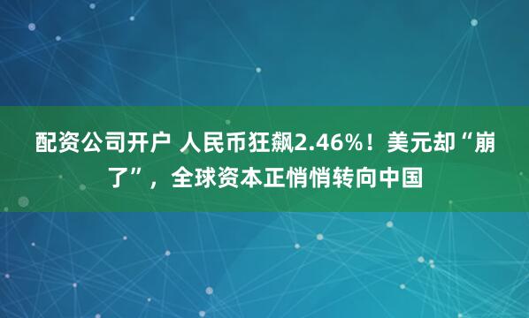 配资公司开户 人民币狂飙2.46%！美元却“崩了”，全球资本正悄悄转向中国