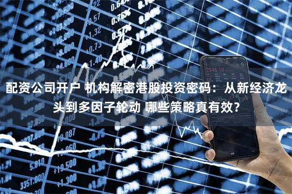 配资公司开户 机构解密港股投资密码：从新经济龙头到多因子轮动 哪些策略真有效？