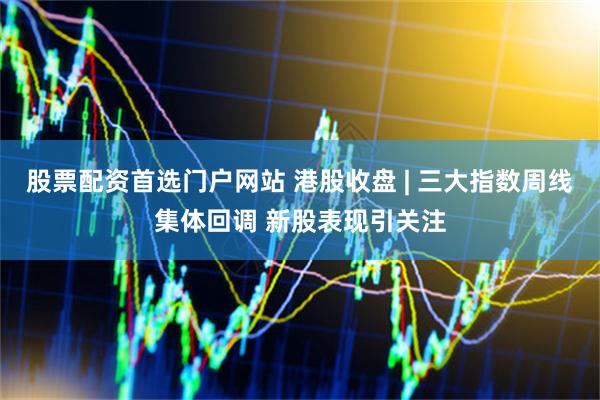 股票配资首选门户网站 港股收盘 | 三大指数周线集体回调 新股表现引关注