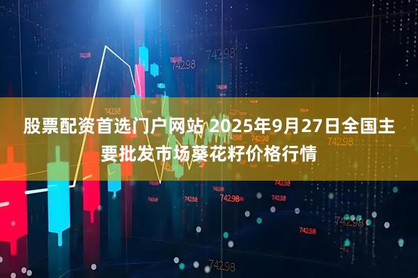 股票配资首选门户网站 2025年9月27日全国主要批发市场葵花籽价格行情