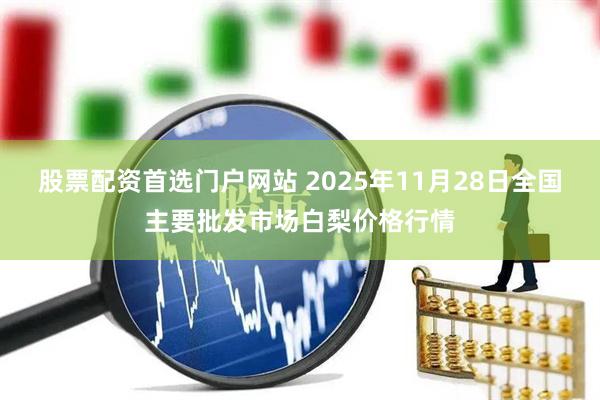 股票配资首选门户网站 2025年11月28日全国主要批发市场白梨价格行情
