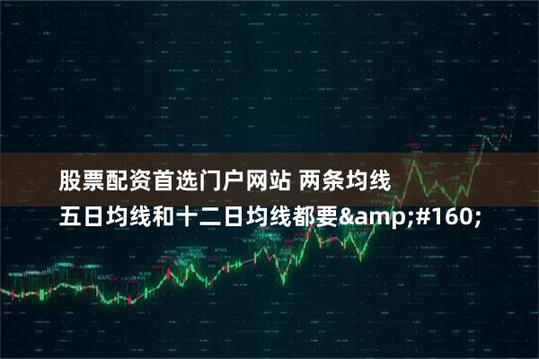 股票配资首选门户网站 两条均线
五日均线和十二日均线都要 