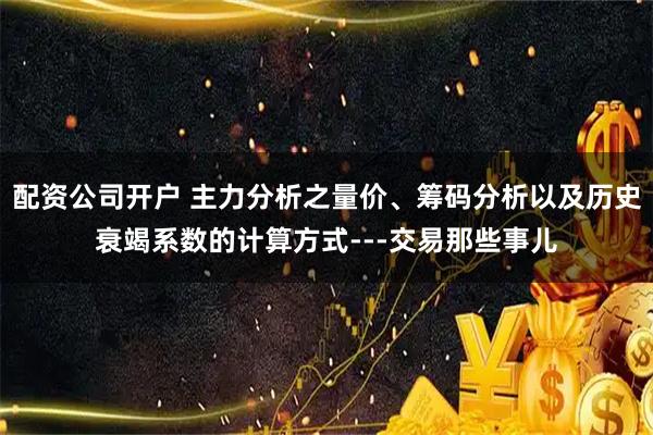 配资公司开户 主力分析之量价、筹码分析以及历史衰竭系数的计算方式---交易那些事儿